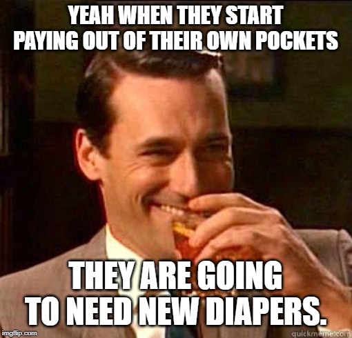 Laughing Don Draper | YEAH WHEN THEY START PAYING OUT OF THEIR OWN POCKETS THEY ARE GOING TO NEED NEW DIAPERS. | image tagged in laughing don draper | made w/ Imgflip meme maker
