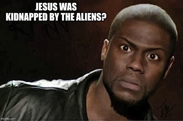 Kevin Hart Meme | JESUS WAS KIDNAPPED BY THE ALIENS? | image tagged in memes,kevin hart | made w/ Imgflip meme maker