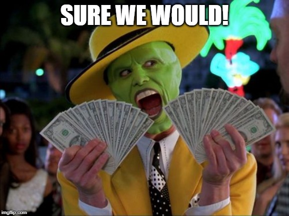 Money Money Meme | SURE WE WOULD! | image tagged in memes,money money | made w/ Imgflip meme maker