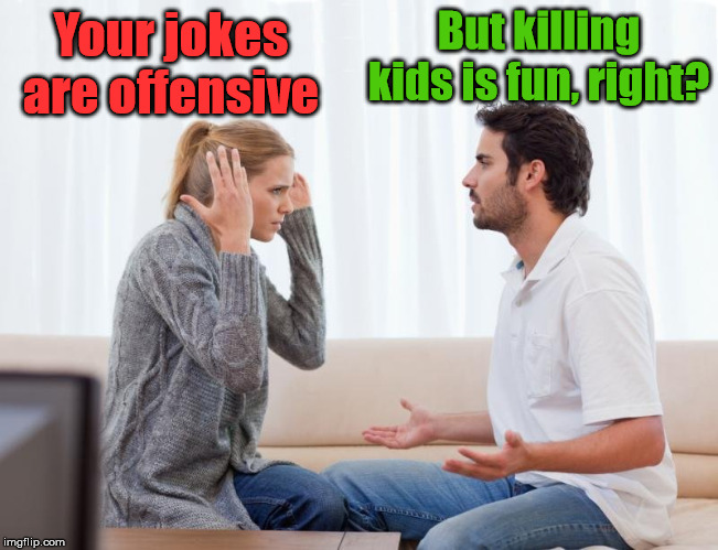 argue,memes | Your jokes are offensive But killing kids is fun, right? | image tagged in argue memes | made w/ Imgflip meme maker