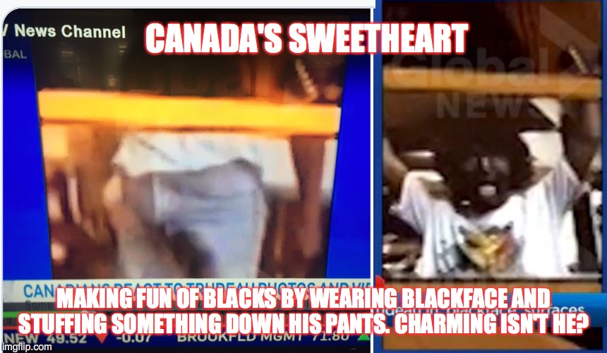 Canada's sweetheart | CANADA'S SWEETHEART; MAKING FUN OF BLACKS BY WEARING BLACKFACE AND STUFFING SOMETHING DOWN HIS PANTS. CHARMING ISN'T HE? | image tagged in hypocrite,racist,justin trudeau,canada | made w/ Imgflip meme maker