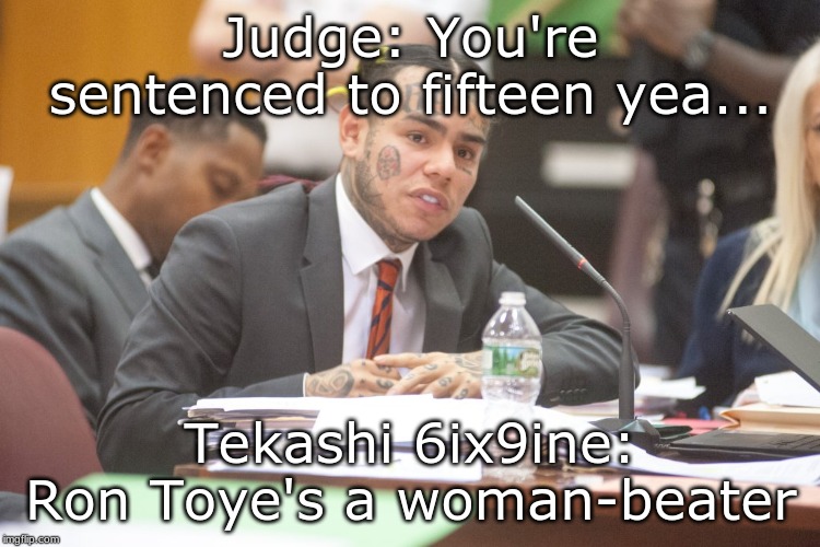 Tekashi 6ix9ine testifies | Judge: You're sentenced to fifteen yea... Tekashi 6ix9ine: Ron Toye's a woman-beater | image tagged in tekashi 6ix9ine testifies | made w/ Imgflip meme maker