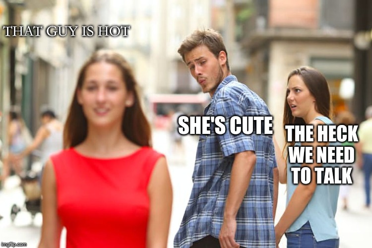 Distracted Boyfriend | THAT GUY IS HOT; SHE'S CUTE; THE HECK WE NEED TO TALK | image tagged in memes,distracted boyfriend | made w/ Imgflip meme maker