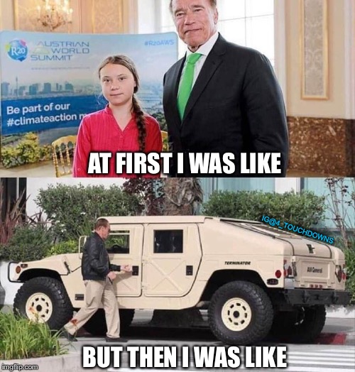 Get to the Humma!! | AT FIRST I WAS LIKE; IG@4_TOUCHDOWNS; BUT THEN I WAS LIKE | image tagged in greta thunberg,arnold schwarzenegger,climate change | made w/ Imgflip meme maker