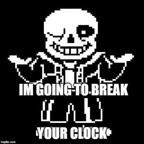 sans undertale | IM GOING TO BREAK; YOUR CLOCK | image tagged in sans undertale | made w/ Imgflip meme maker