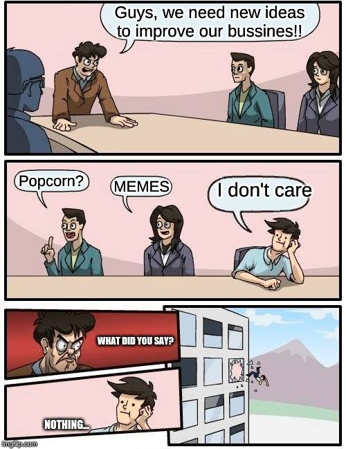 Boardroom Meeting Suggestion | Guys, we need new ideas to improve our bussines!! Popcorn? I don't care; MEMES; WHAT DID YOU SAY? NOTHING... | image tagged in memes,boardroom meeting suggestion | made w/ Imgflip meme maker