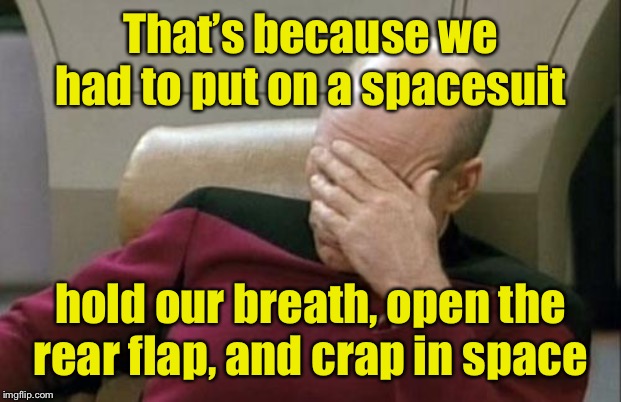 Captain Picard Facepalm Meme | That’s because we had to put on a spacesuit hold our breath, open the rear flap, and crap in space | image tagged in memes,captain picard facepalm | made w/ Imgflip meme maker