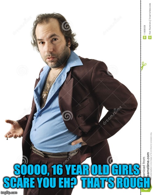 SOOOO, 16 YEAR OLD GIRLS SCARE YOU EH?  THAT'S ROUGH | made w/ Imgflip meme maker