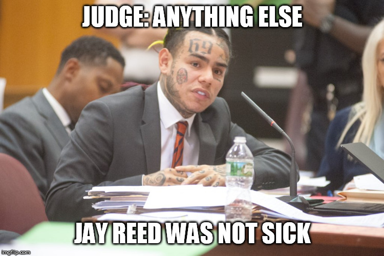 Tekashi 6ix9ine testifies | JUDGE: ANYTHING ELSE; JAY REED WAS NOT SICK | image tagged in tekashi 6ix9ine testifies | made w/ Imgflip meme maker