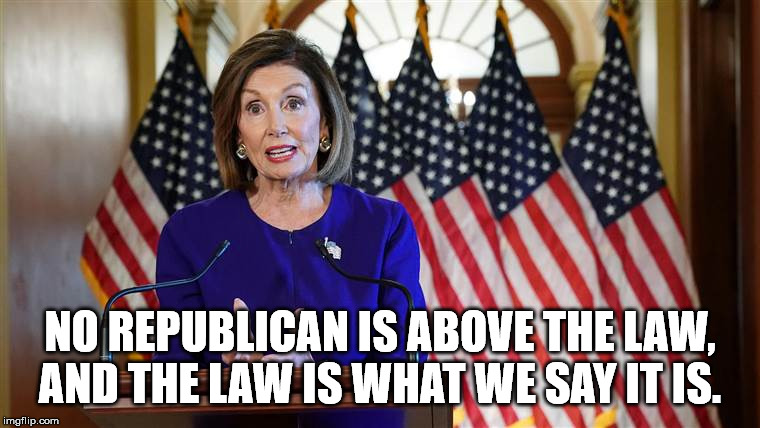 Pelosi : What she really means. | NO REPUBLICAN IS ABOVE THE LAW,
AND THE LAW IS WHAT WE SAY IT IS. | image tagged in pelosi,liberal,leftist,fruitcake | made w/ Imgflip meme maker