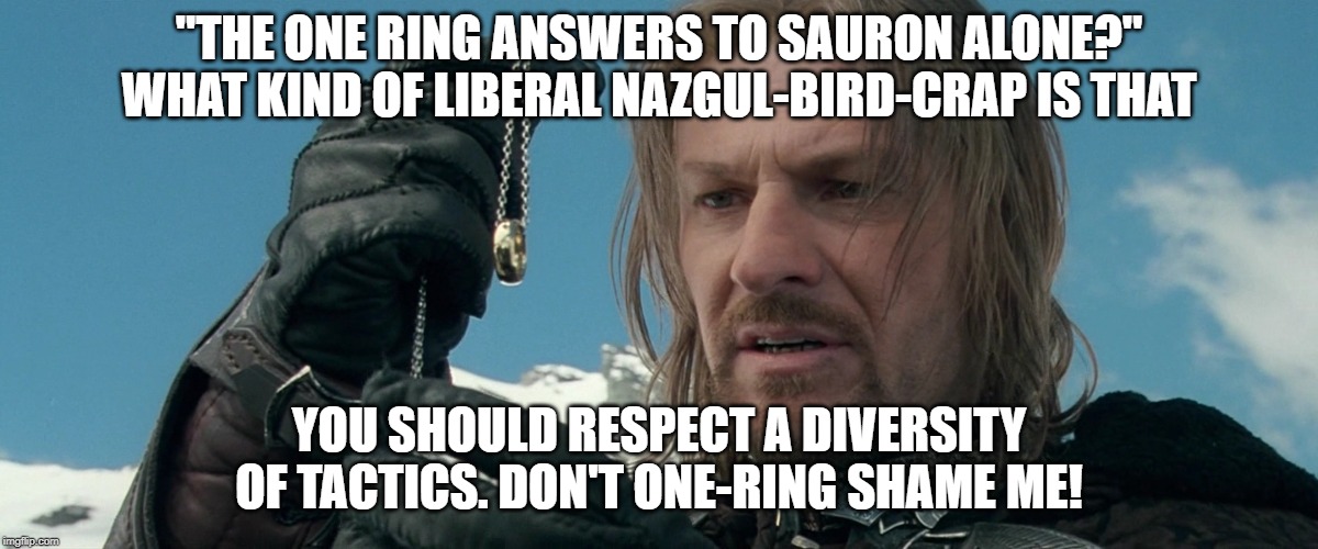 Boromir feels one-ring shamed | "THE ONE RING ANSWERS TO SAURON ALONE?" WHAT KIND OF LIBERAL NAZGUL-BIRD-CRAP IS THAT; YOU SHOULD RESPECT A DIVERSITY OF TACTICS. DON'T ONE-RING SHAME ME! | image tagged in boromir-ring,tactics,tactic shaming,politics | made w/ Imgflip meme maker