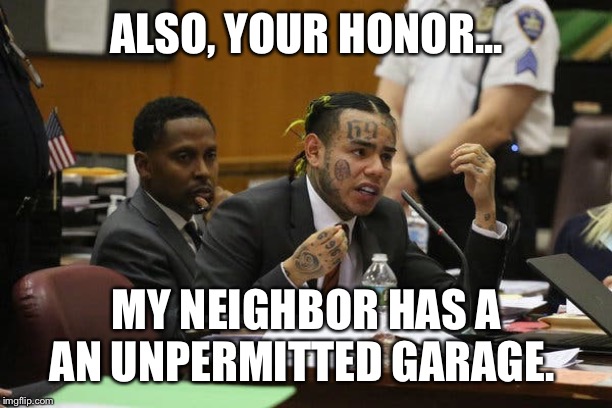 Tekashi snitching | ALSO, YOUR HONOR... MY NEIGHBOR HAS A AN UNPERMITTED GARAGE. | image tagged in tekashi snitching | made w/ Imgflip meme maker