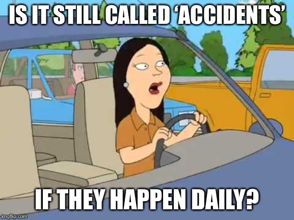 IS IT STILL CALLED ‘ACCIDENTS’ IF THEY HAPPEN DAILY? | made w/ Imgflip meme maker