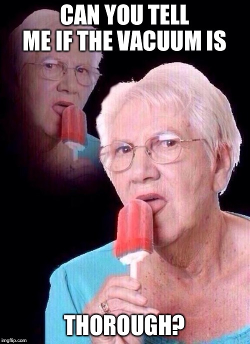 salty grandma | CAN YOU TELL ME IF THE VACUUM IS THOROUGH? | image tagged in salty grandma | made w/ Imgflip meme maker
