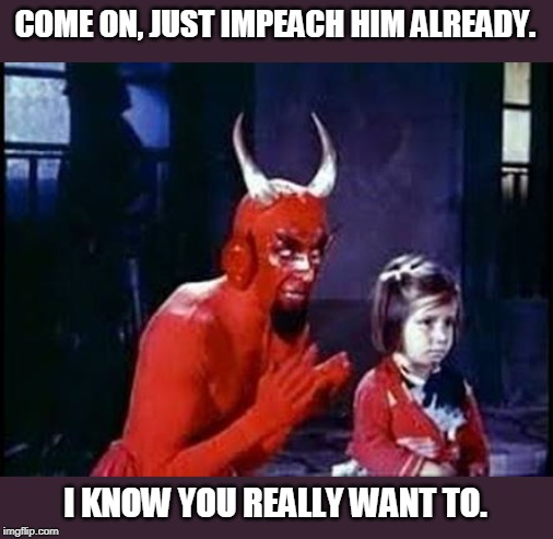 Devil and child | COME ON, JUST IMPEACH HIM ALREADY. I KNOW YOU REALLY WANT TO. | image tagged in devil and child | made w/ Imgflip meme maker