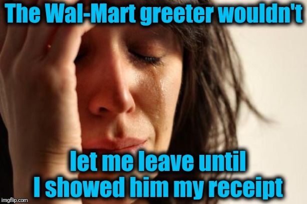 First World Problems Meme | The Wal-Mart greeter wouldn't; let me leave until I showed him my receipt | image tagged in memes,first world problems | made w/ Imgflip meme maker