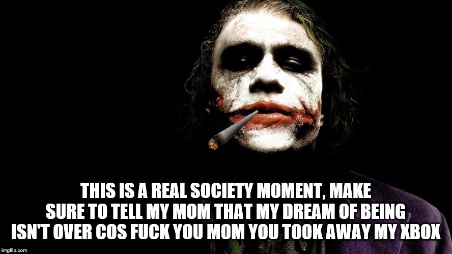 Gang weed Joker | THIS IS A REAL SOCIETY MOMENT, MAKE SURE TO TELL MY MOM THAT MY DREAM OF BEING ISN'T OVER COS F**K YOU MOM YOU TOOK AWAY MY XBOX | image tagged in gang weed joker | made w/ Imgflip meme maker