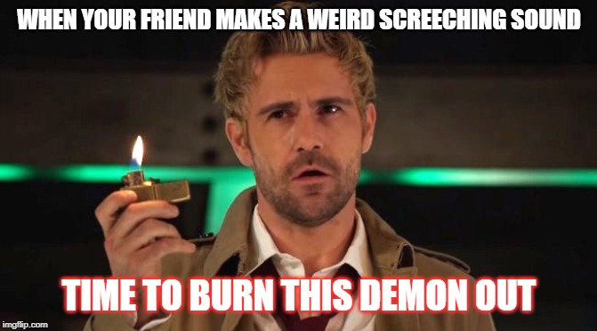 constantine | WHEN YOUR FRIEND MAKES A WEIRD SCREECHING SOUND; TIME TO BURN THIS DEMON OUT | image tagged in constantine | made w/ Imgflip meme maker