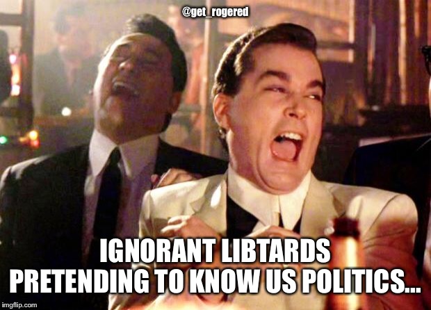 Goodfellas Laugh | @get_rogered; IGNORANT LIBTARDS PRETENDING TO KNOW US POLITICS... | image tagged in goodfellas laugh | made w/ Imgflip meme maker