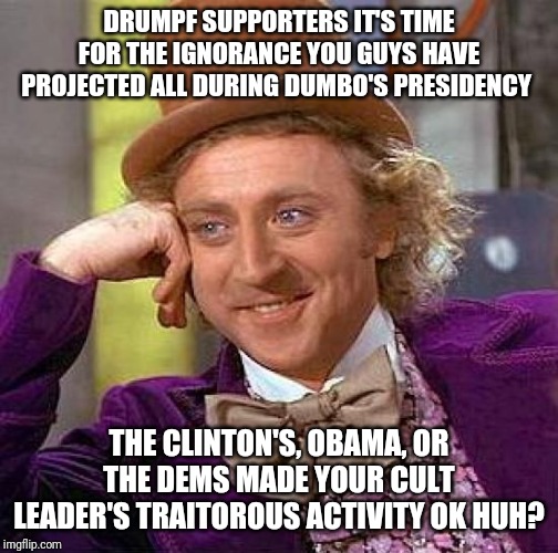 Creepy Condescending Wonka | DRUMPF SUPPORTERS IT'S TIME FOR THE IGNORANCE YOU GUYS HAVE PROJECTED ALL DURING DUMBO'S PRESIDENCY; THE CLINTON'S, OBAMA, OR THE DEMS MADE YOUR CULT LEADER'S TRAITOROUS ACTIVITY OK HUH? | image tagged in memes,creepy condescending wonka | made w/ Imgflip meme maker