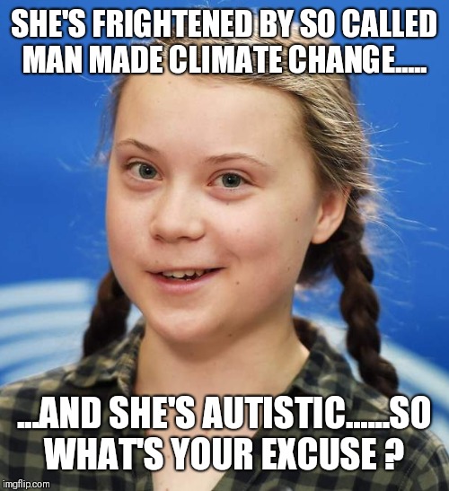Greta Thunberg | SHE'S FRIGHTENED BY SO CALLED MAN MADE CLIMATE CHANGE..... ...AND SHE'S AUTISTIC......SO WHAT'S YOUR EXCUSE ? | image tagged in greta thunberg | made w/ Imgflip meme maker