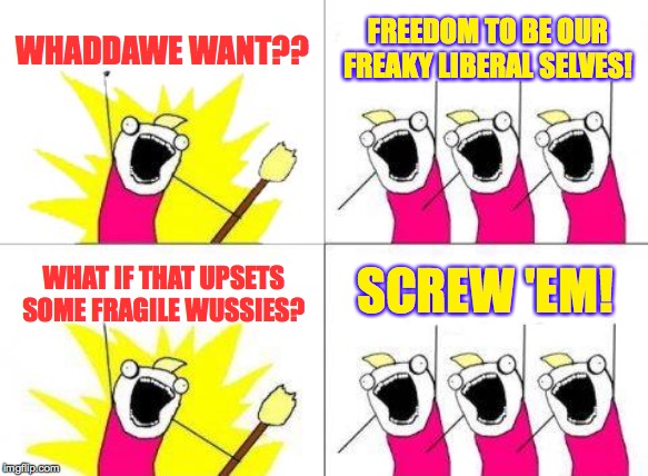 This is what freaky libtard weirdos seem to be saying.  Not sure why you're hearing sumpin' else  ( : | WHADDAWE WANT?? FREEDOM TO BE OUR FREAKY LIBERAL SELVES! SCREW 'EM! WHAT IF THAT UPSETS SOME FRAGILE WUSSIES? | image tagged in memes,what do we want,libbies,wussies,fragile contards,freaky | made w/ Imgflip meme maker