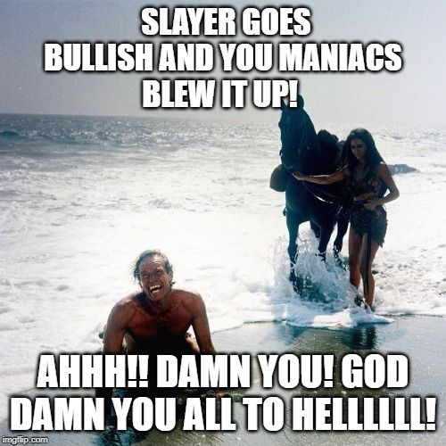SLAYER GOES BULLISH AND YOU MANIACS
BLEW IT UP! AHHH!! DAMN YOU! GOD DAMN YOU ALL TO HELLLLLL! | made w/ Imgflip meme maker