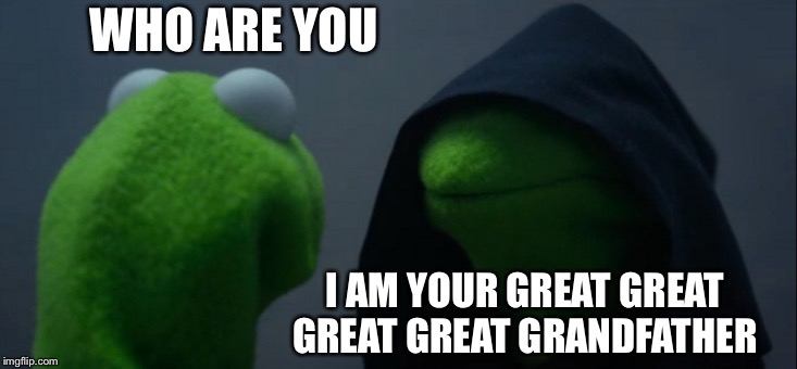 Evil Kermit Meme | WHO ARE YOU; I AM YOUR GREAT GREAT GREAT GREAT GRANDFATHER | image tagged in memes,evil kermit | made w/ Imgflip meme maker