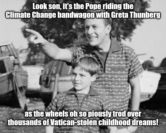 Look son, it's the Pope | Look son, it's the Pope riding the Climate Change bandwagon with Greta Thunberg; as the wheels oh so piously trod over thousands of Vatican-stolen childhood dreams! | image tagged in memes,look son,pope francis,greta thunberg,climatology,catholic church | made w/ Imgflip meme maker