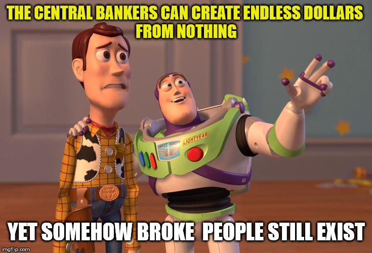 X, X Everywhere | THE CENTRAL BANKERS CAN CREATE ENDLESS DOLLARS 
FROM NOTHING; YET SOMEHOW BROKE  PEOPLE STILL EXIST | image tagged in memes,x x everywhere | made w/ Imgflip meme maker