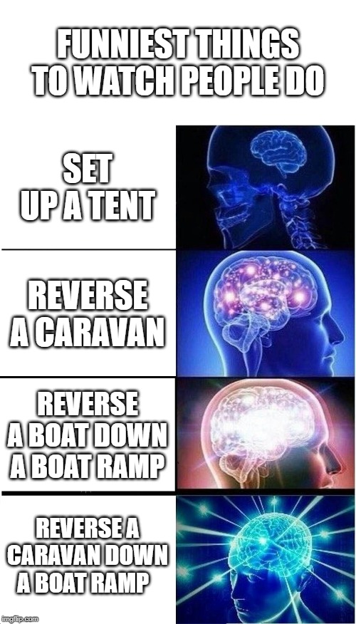 Funniest things to watch people do | FUNNIEST THINGS TO WATCH PEOPLE DO; SET UP A TENT; REVERSE A CARAVAN; REVERSE A BOAT DOWN A BOAT RAMP; REVERSE A CARAVAN DOWN A BOAT RAMP | image tagged in memes,expanding brain | made w/ Imgflip meme maker