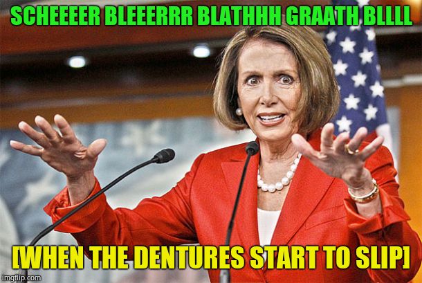Anyone else witness this? | SCHEEEER BLEEERRR BLATHHH GRAATH BLLLL; [WHEN THE DENTURES START TO SLIP] | image tagged in nancy pelosi is crazy,speech fail,denture fail,pathetic | made w/ Imgflip meme maker