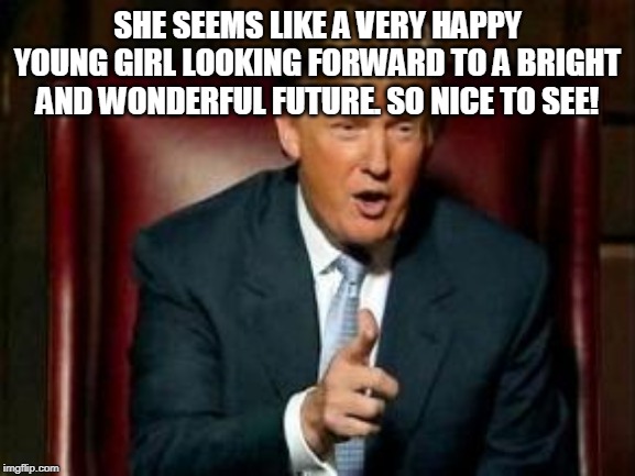 Donald Trump | SHE SEEMS LIKE A VERY HAPPY YOUNG GIRL LOOKING FORWARD TO A BRIGHT AND WONDERFUL FUTURE. SO NICE TO SEE! | image tagged in donald trump | made w/ Imgflip meme maker