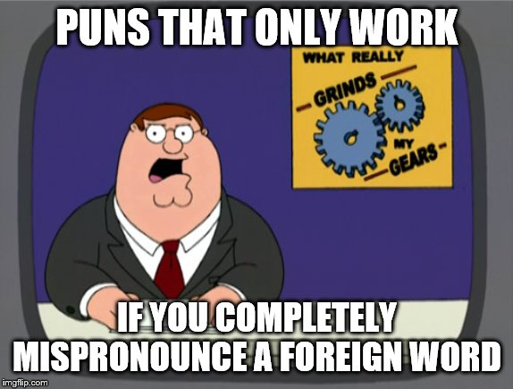 Peter Griffin News | PUNS THAT ONLY WORK; IF YOU COMPLETELY MISPRONOUNCE A FOREIGN WORD | image tagged in memes,peter griffin news | made w/ Imgflip meme maker