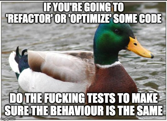 Actual Advice Mallard Meme | IF YOU'RE GOING TO 'REFACTOR' OR 'OPTIMIZE' SOME CODE; DO THE FUCKING TESTS TO MAKE SURE THE BEHAVIOUR IS THE SAME | image tagged in memes,actual advice mallard,ProgrammerHumor | made w/ Imgflip meme maker