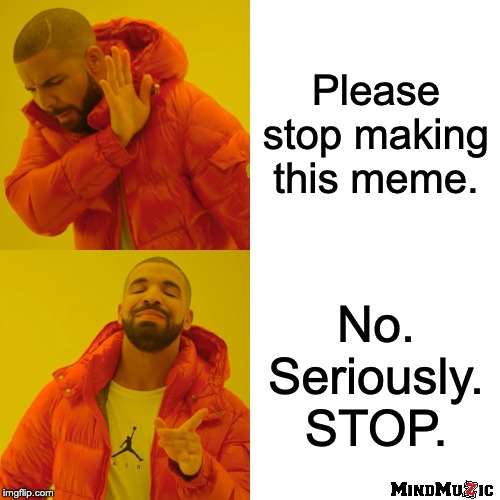Drake Hotline Bling Meme | Please stop making this meme. No. Seriously. STOP. | image tagged in memes,drake hotline bling | made w/ Imgflip meme maker