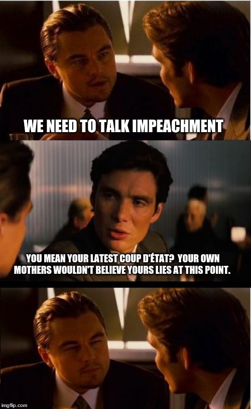 A coup d'état by any other name | WE NEED TO TALK IMPEACHMENT; YOU MEAN YOUR LATEST COUP D'ÉTAT?  YOUR OWN MOTHERS WOULDN'T BELIEVE YOURS LIES AT THIS POINT. | image tagged in memes,democrats the hate america party,desperation is easy to see,democrats the hate party,we stand with the president,impeach c | made w/ Imgflip meme maker