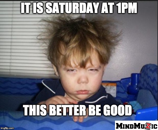 Tired child | IT IS SATURDAY AT 1PM; THIS BETTER BE GOOD | image tagged in tired child | made w/ Imgflip meme maker