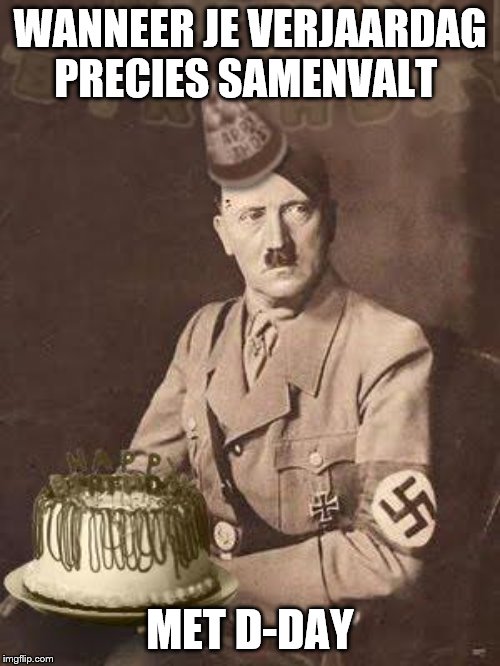Hitler Birthday | WANNEER JE VERJAARDAG PRECIES SAMENVALT; MET D-DAY | image tagged in hitler birthday | made w/ Imgflip meme maker