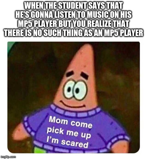 Patrick Mom come pick me up I'm scared | WHEN THE STUDENT SAYS THAT HE'S GONNA LISTEN TO MUSIC ON HIS MP5 PLAYER BUT YOU REALIZE THAT THERE IS NO SUCH THING AS AN MP5 PLAYER | image tagged in patrick mom come pick me up i'm scared,school shooting,mp5,music | made w/ Imgflip meme maker
