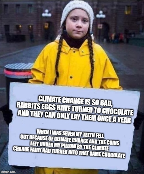 Brainwashing 101 | CLIMATE CHANGE IS SO BAD, RABBITS EGGS HAVE TURNED TO CHOCOLATE AND THEY CAN ONLY LAY THEM ONCE A YEAR; WHEN I WAS SEVEN MY TEETH FELL OUT BECAUSE OF CLIMATE CHANGE AND THE COINS LEFT UNDER MY PILLOW BY THE CLIMATE CHANGE FAIRY HAD TURNED INTO THAT SAME CHOCOLATE | image tagged in greta,climate change,bullshit,brainwashing,stupid liberals,child abuse | made w/ Imgflip meme maker