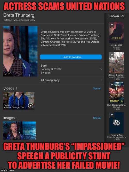 Actress Scams the United Nations. Greta Thunburg’s “impassioned” Speech a publicity stunt to advertise her failed Movie! | ACTRESS SCAMS UNITED NATIONS; GRETA THUNBURG’S “IMPASSIONED” SPEECH A PUBLICITY STUNT TO ADVERTISE HER FAILED MOVIE! | image tagged in greta thunberg,scam,united nations,actress,climate change | made w/ Imgflip meme maker