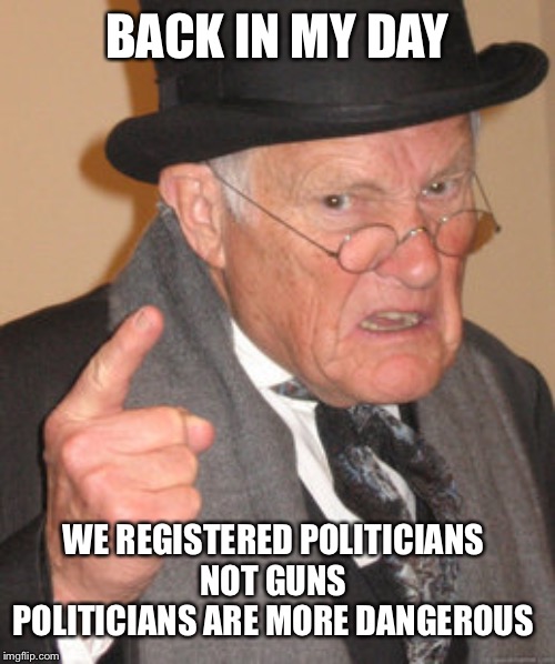 Register Politicians Not Guns! | BACK IN MY DAY; WE REGISTERED POLITICIANS 
NOT GUNS 
POLITICIANS ARE MORE DANGEROUS | image tagged in memes,back in my day,gun control,gun rights,second amendment,assault weapons | made w/ Imgflip meme maker