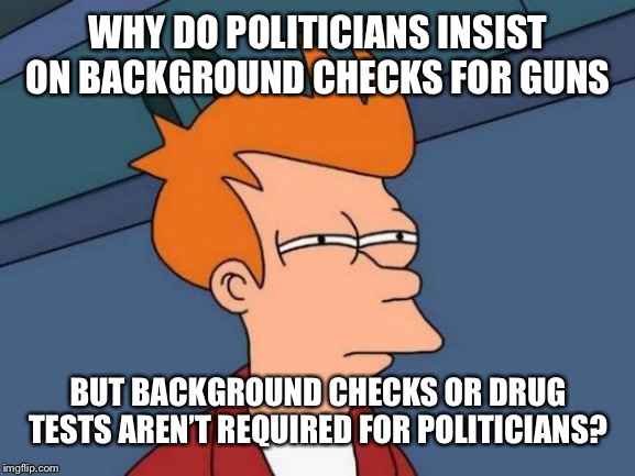 Become a politician No background check or drug test required | WHY DO POLITICIANS INSIST ON BACKGROUND CHECKS FOR GUNS; BUT BACKGROUND CHECKS OR DRUG TESTS AREN’T REQUIRED FOR POLITICIANS? | image tagged in memes,futurama fry,gun control,drug test,politicians,gun laws | made w/ Imgflip meme maker