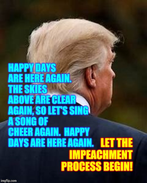 May The Odds Be Ever In The People's Favor | HAPPY DAYS ARE HERE AGAIN. 
THE SKIES ABOVE ARE CLEAR AGAIN, SO LET'S SING A SONG OF CHEER AGAIN.  HAPPY DAYS ARE HERE AGAIN. LET THE IMPEACHMENT PROCESS BEGIN! | image tagged in memes,trump unfit unqualified dangerous,liar in chief,lock him up,impeach trump,trump impeachment | made w/ Imgflip meme maker