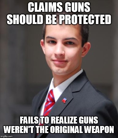 College Conservative  | CLAIMS GUNS SHOULD BE PROTECTED; FAILS TO REALIZE GUNS WEREN'T THE ORIGINAL WEAPON | image tagged in college conservative,guns,gun rights,weapon,weapons,gun control | made w/ Imgflip meme maker