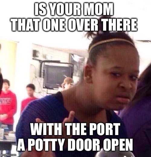Black Girl Wat Meme | IS YOUR MOM  THAT ONE OVER THERE; WITH THE PORT A POTTY DOOR OPEN | image tagged in memes,black girl wat | made w/ Imgflip meme maker