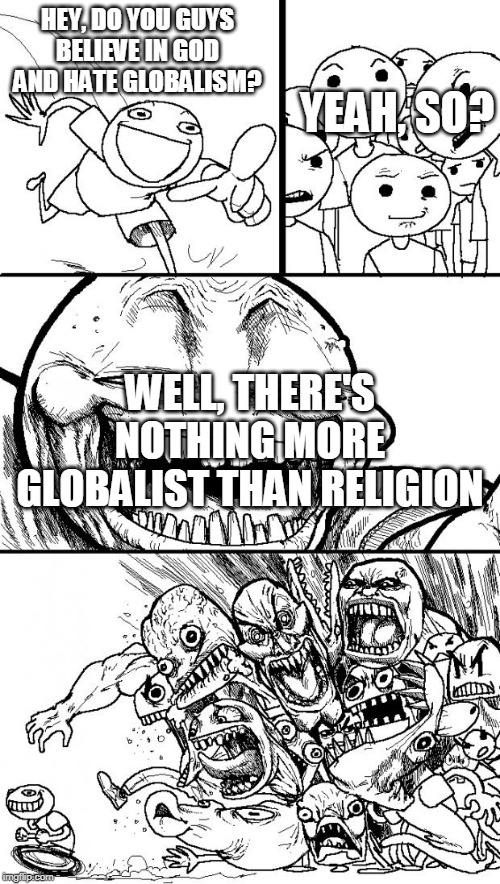 Hey Internet Meme | HEY, DO YOU GUYS BELIEVE IN GOD AND HATE GLOBALISM? YEAH, SO? WELL, THERE'S NOTHING MORE GLOBALIST THAN RELIGION | image tagged in memes,hey internet,globalism,religion,globalist,religious | made w/ Imgflip meme maker