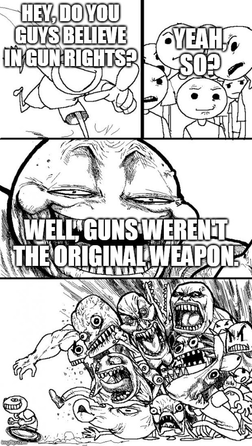 Hey Internet | HEY, DO YOU GUYS BELIEVE IN GUN RIGHTS? YEAH, SO? WELL, GUNS WEREN'T THE ORIGINAL WEAPON. | image tagged in memes,hey internet,guns,gun rights,weapon,weapons | made w/ Imgflip meme maker