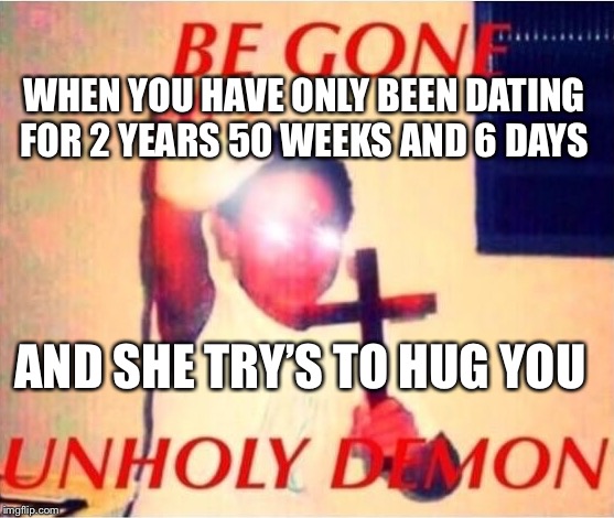 Be gone unholy demon | WHEN YOU HAVE ONLY BEEN DATING FOR 2 YEARS 50 WEEKS AND 6 DAYS; AND SHE TRY’S TO HUG YOU | image tagged in be gone unholy demon | made w/ Imgflip meme maker